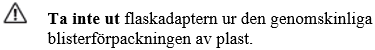 Ta inte ut flaskadaptern ur den genomskinliga blisterförpackningen av plast.